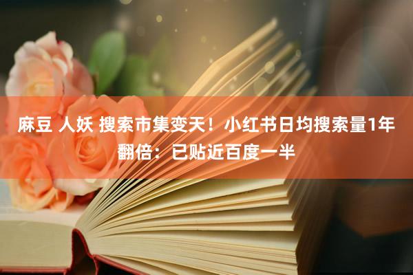麻豆 人妖 搜索市集变天！小红书日均搜索量1年翻倍：已贴近百度一半