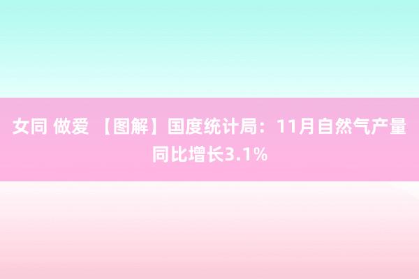 女同 做爱 【图解】国度统计局：11月自然气产量同比增长3.1%