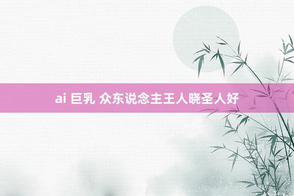 ai 巨乳 众东说念主王人晓圣人好
