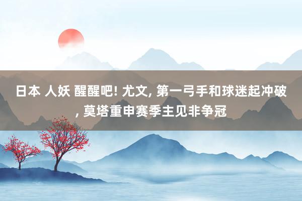 日本 人妖 醒醒吧! 尤文， 第一弓手和球迷起冲破， 莫塔重申赛季主见非争冠