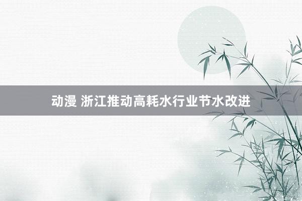动漫 浙江推动高耗水行业节水改进