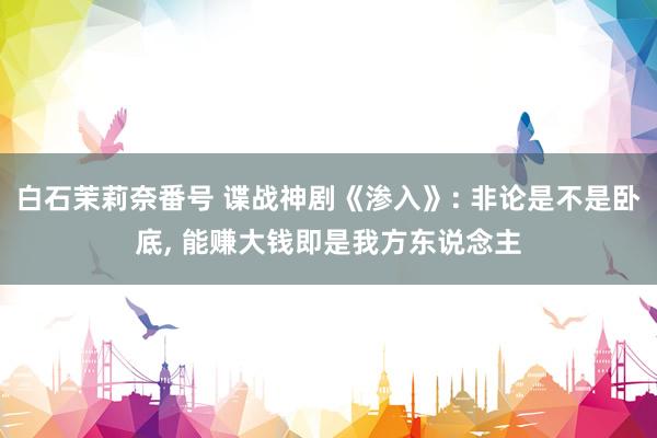 白石茉莉奈番号 谍战神剧《渗入》: 非论是不是卧底, 能赚大钱即是我方东说念主