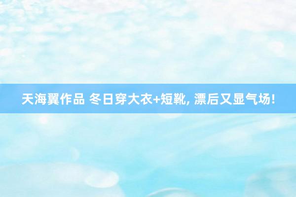 天海翼作品 冬日穿大衣+短靴, 漂后又显气场!