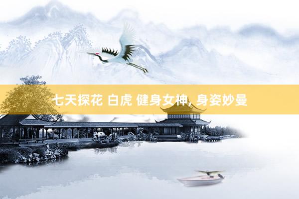 七天探花 白虎 健身女神, 身姿妙曼