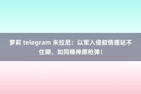 萝莉 telegram 朱拉尼：以军入侵叙情理站不住脚，如同精神原枪弹！