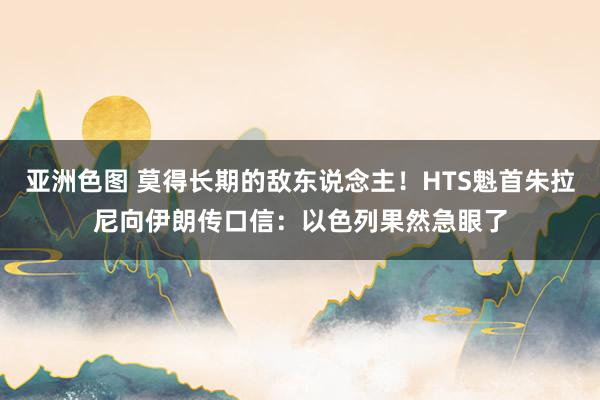 亚洲色图 莫得长期的敌东说念主！HTS魁首朱拉尼向伊朗传口信：以色列果然急眼了