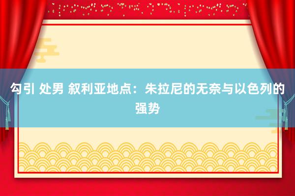 勾引 处男 叙利亚地点：朱拉尼的无奈与以色列的强势