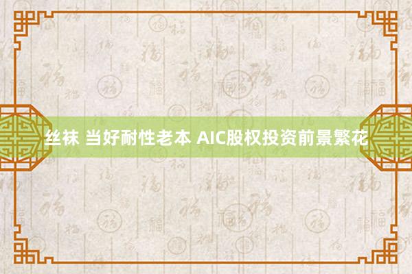 丝袜 当好耐性老本 AIC股权投资前景繁花