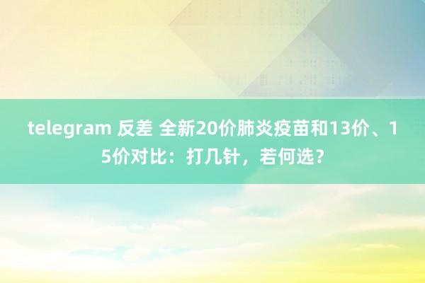 telegram 反差 全新20价肺炎疫苗和13价、15价对比：打几针，若何选？