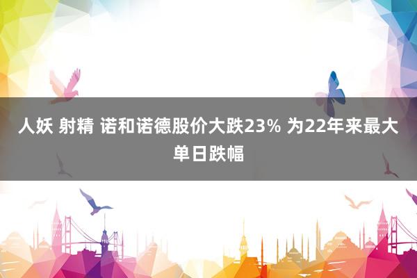 人妖 射精 诺和诺德股价大跌23% 为22年来最大单日跌幅