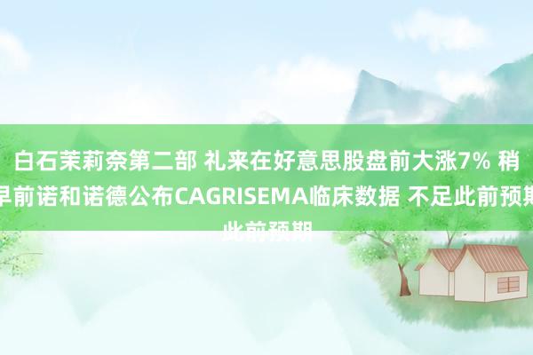 白石茉莉奈第二部 礼来在好意思股盘前大涨7% 稍早前诺和诺德公布CAGRISEMA临床数据 不足此前预期