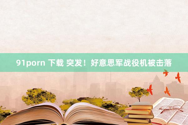 91porn 下载 突发！好意思军战役机被击落