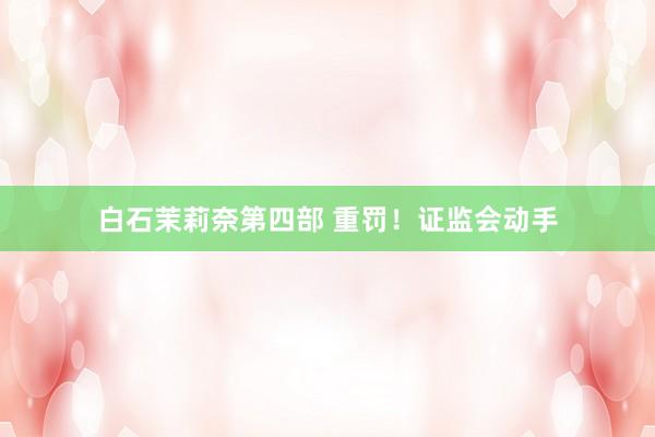 白石茉莉奈第四部 重罚！证监会动手