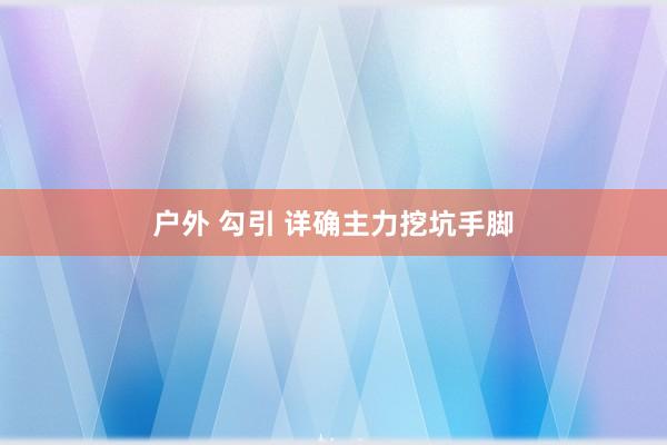 户外 勾引 详确主力挖坑手脚