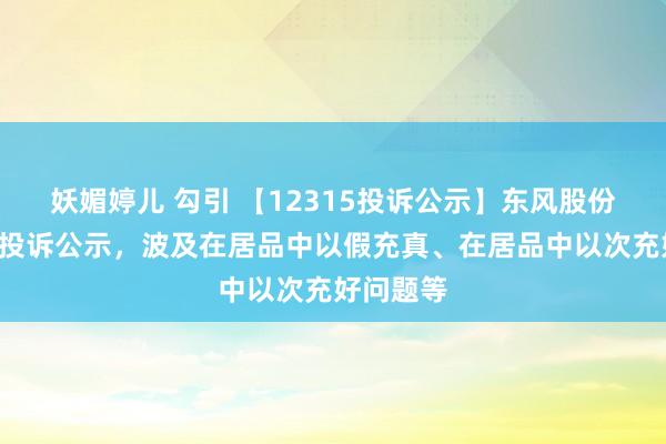 妖媚婷儿 勾引 【12315投诉公示】东风股份新增3件投诉公示，波及在居品中以假充真、在居品中以次充好问题等