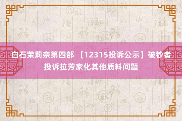 白石茉莉奈第四部 【12315投诉公示】破钞者投诉拉芳家化其他质料问题