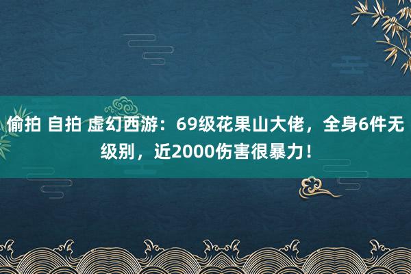 偷拍 自拍 虚幻西游：69级花果山大佬，全身6件无级别，近2000伤害很暴力！