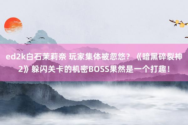 ed2k白石茉莉奈 玩家集体被忽悠？《暗黑碎裂神2》躲闪关卡的机密BOSS果然是一个打趣！