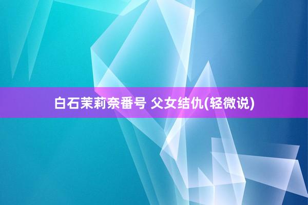 白石茉莉奈番号 父女结仇(轻微说)