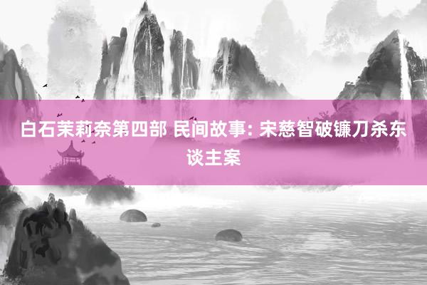 白石茉莉奈第四部 民间故事: 宋慈智破镰刀杀东谈主案