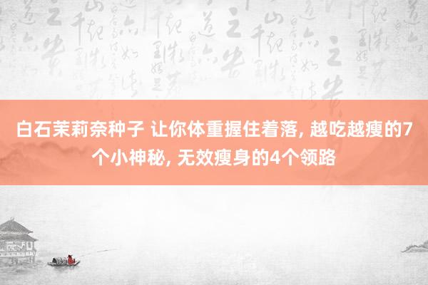白石茉莉奈种子 让你体重握住着落, 越吃越瘦的7个小神秘, 无效瘦身的4个领路