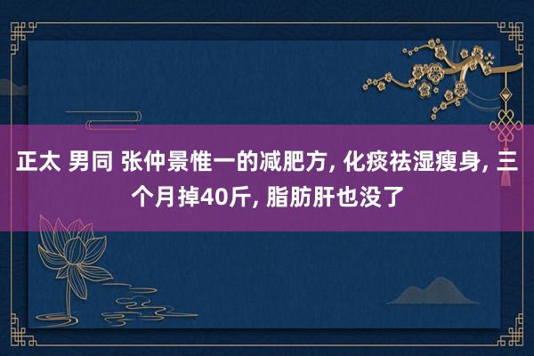 正太 男同 张仲景惟一的减肥方, 化痰祛湿瘦身, 三个月掉40斤, 脂肪肝也没了