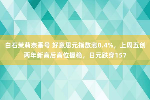 白石茉莉奈番号 好意思元指数涨0.4%，上周五创两年新高后高位握稳，日元跌穿157