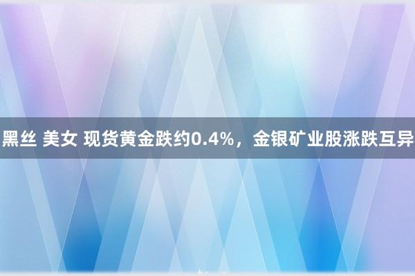 黑丝 美女 现货黄金跌约0.4%，金银矿业股涨跌互异
