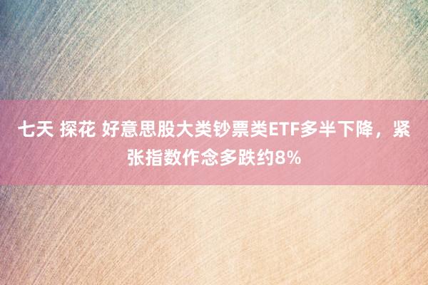 七天 探花 好意思股大类钞票类ETF多半下降，紧张指数作念多跌约8%