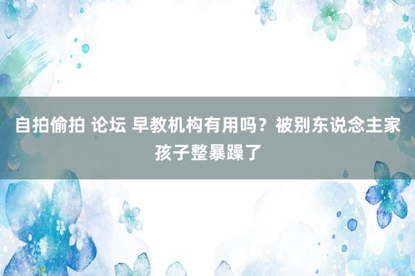自拍偷拍 论坛 早教机构有用吗？被别东说念主家孩子整暴躁了