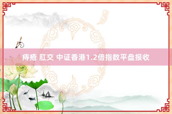 痔疮 肛交 中证香港1.2倍指数平盘报收