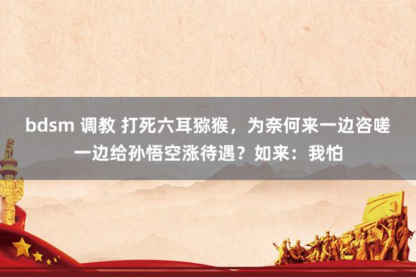 bdsm 调教 打死六耳猕猴，为奈何来一边咨嗟一边给孙悟空涨待遇？如来：我怕