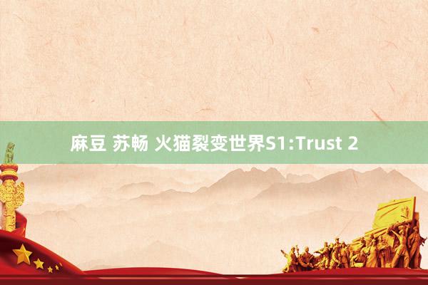 麻豆 苏畅 火猫裂变世界S1:Trust 2