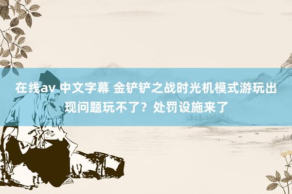 在线av 中文字幕 金铲铲之战时光机模式游玩出现问题玩不了？处罚设施来了