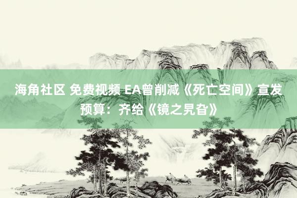 海角社区 免费视频 EA曾削减《死亡空间》宣发预算：齐给《镜之旯旮》