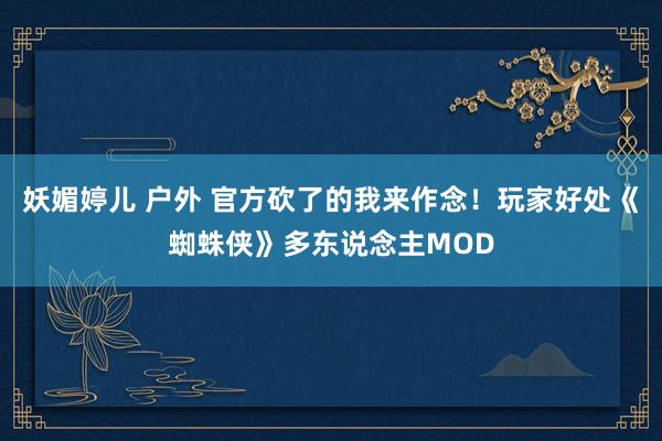 妖媚婷儿 户外 官方砍了的我来作念！玩家好处《蜘蛛侠》多东说念主MOD