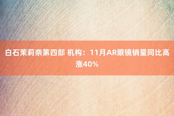 白石茉莉奈第四部 机构：11月AR眼镜销量同比高涨40%