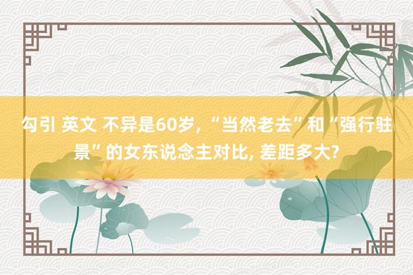 勾引 英文 不异是60岁, “当然老去”和“强行驻景”的女东说念主对比, 差距多大?