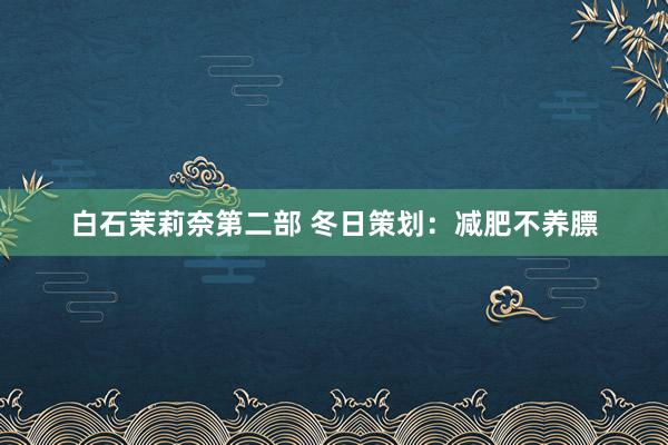 白石茉莉奈第二部 冬日策划：减肥不养膘