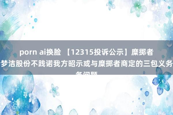porn ai换脸 【12315投诉公示】糜掷者投诉梦洁股份不践诺我方昭示或与糜掷者商定的三包义务问题