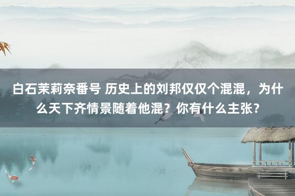 白石茉莉奈番号 历史上的刘邦仅仅个混混，为什么天下齐情景随着他混？你有什么主张？