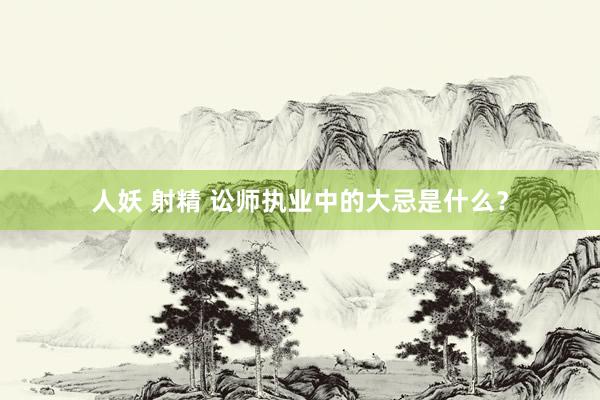 人妖 射精 讼师执业中的大忌是什么？