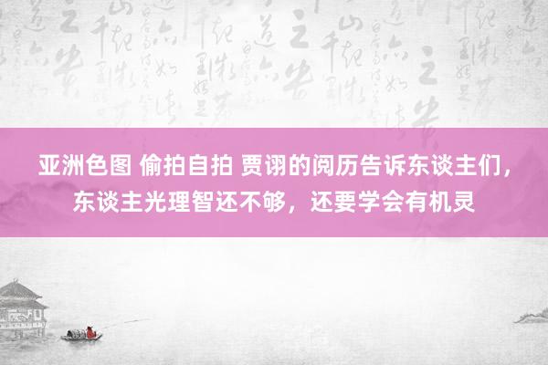 亚洲色图 偷拍自拍 贾诩的阅历告诉东谈主们，东谈主光理智还不够，还要学会有机灵