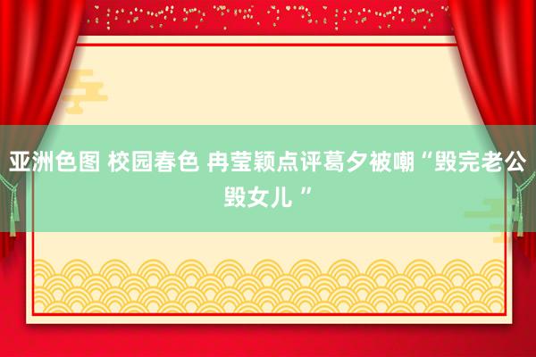 亚洲色图 校园春色 冉莹颖点评葛夕被嘲“毁完老公毁女儿 ”