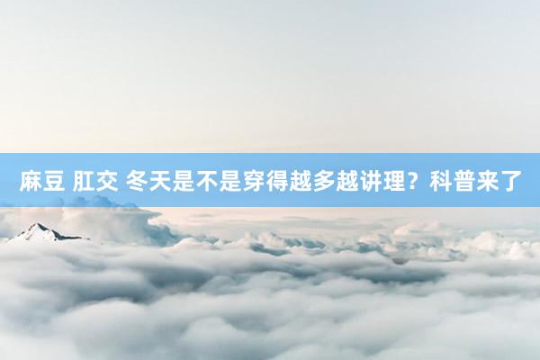 麻豆 肛交 冬天是不是穿得越多越讲理？科普来了