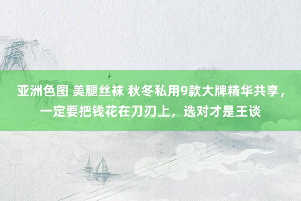 亚洲色图 美腿丝袜 秋冬私用9款大牌精华共享，一定要把钱花在刀刃上，选对才是王谈