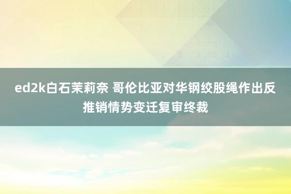 ed2k白石茉莉奈 哥伦比亚对华钢绞股绳作出反推销情势变迁复审终裁