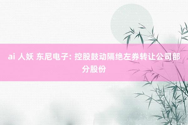 ai 人妖 东尼电子: 控股鼓动隔绝左券转让公司部分股份