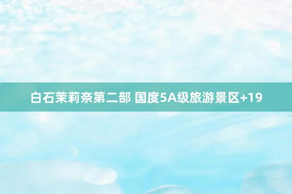 白石茉莉奈第二部 国度5A级旅游景区+19