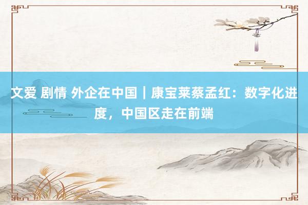 文爱 剧情 外企在中国｜康宝莱蔡孟红：数字化进度，中国区走在前端